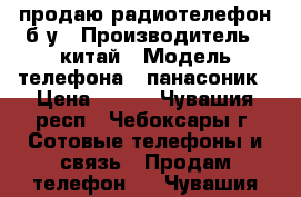 продаю радиотелефон б/у › Производитель ­ китай › Модель телефона ­ панасоник › Цена ­ 400 - Чувашия респ., Чебоксары г. Сотовые телефоны и связь » Продам телефон   . Чувашия респ.